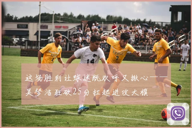 这场胜利让球迷既欢呼又揪心——吴梦洁狂砍25分扛起进攻大旗