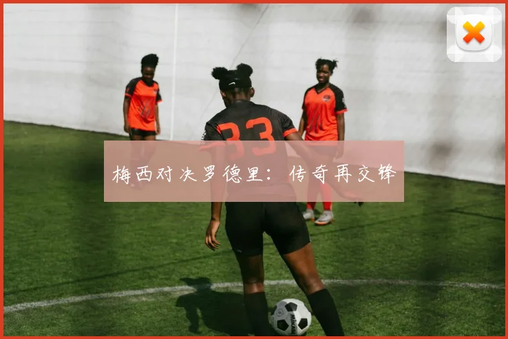 梅西对决罗德里：传奇再交锋