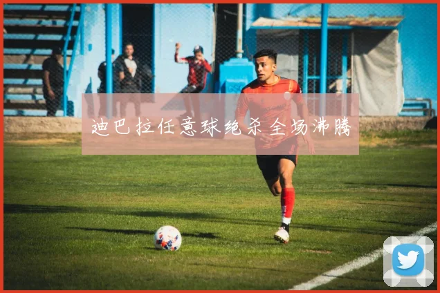 迪巴拉任意球绝杀全场沸腾