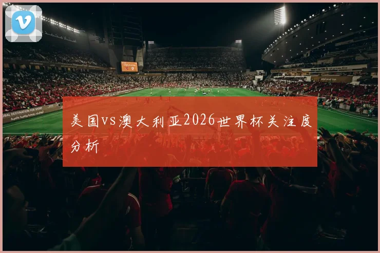 美国vs澳大利亚2026世界杯关注度分析