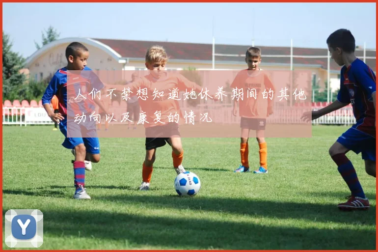 人们不禁想知道她休养期间的其他动向以及康复的情况