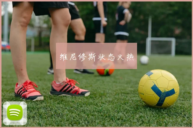 维尼修斯状态火热