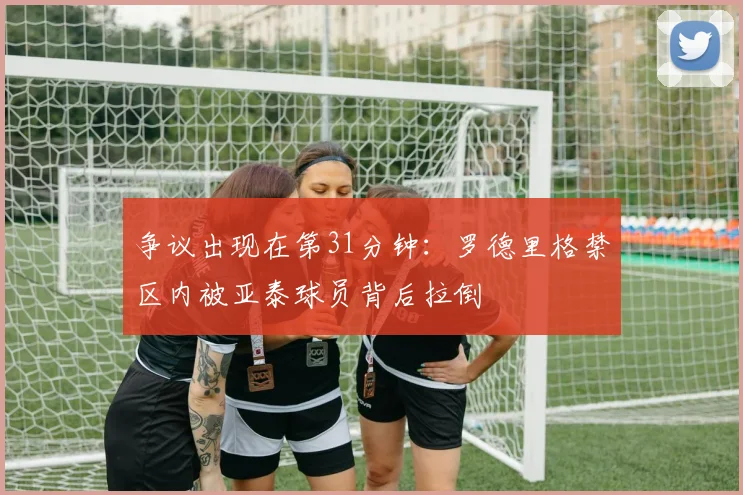 争议出现在第31分钟：罗德里格禁区内被亚泰球员背后拉倒