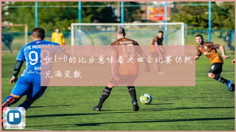 但1-0的比分意味着次回合比赛仍然充满变数