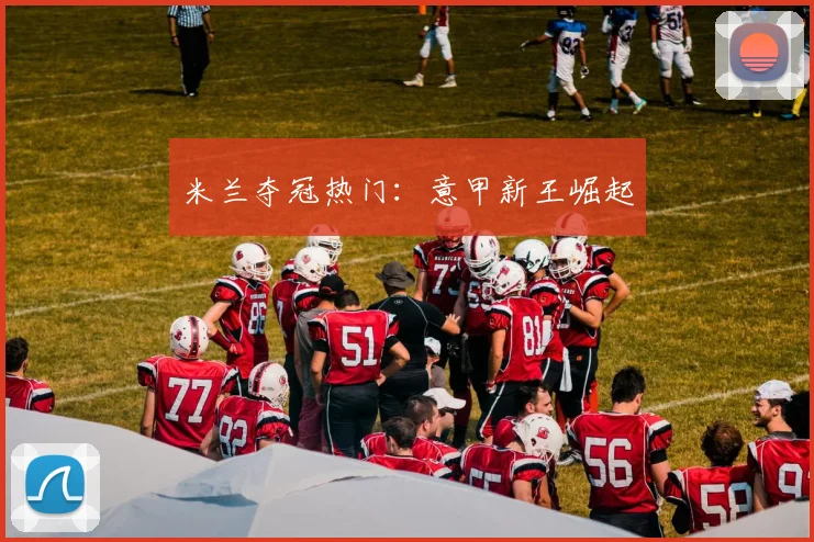 米兰夺冠热门：意甲新王崛起