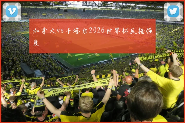 加拿大vs卡塔尔2026世界杯反抢强度
