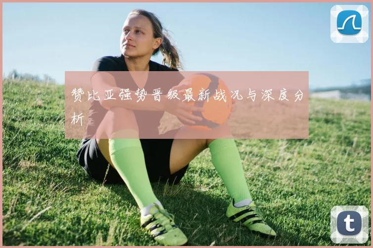 赞比亚强势晋级最新战况与深度分析