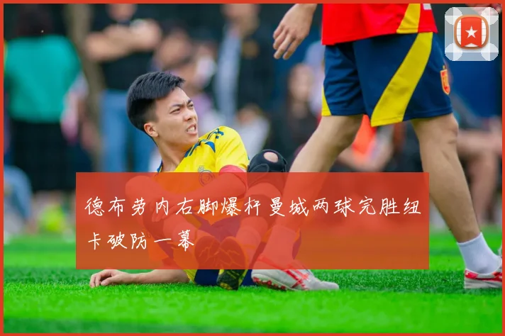 德布劳内右脚爆杆曼城两球完胜纽卡破防一幕