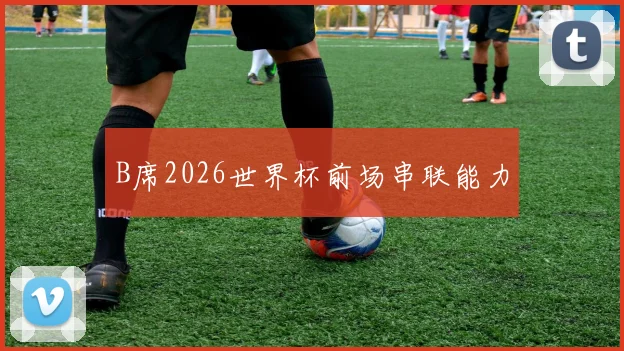 B席2026世界杯前场串联能力