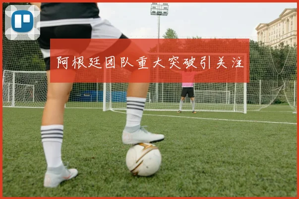 阿根廷团队重大突破引关注