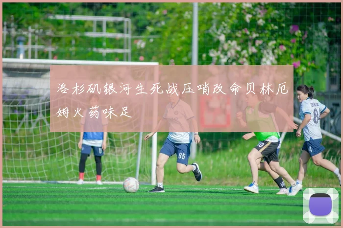 洛杉矶银河生死战压哨改命贝林厄姆火药味足