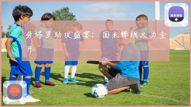 劳塔罗助攻盛宴：国米锋线火力全开