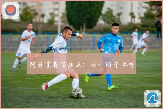 阿劳霍赛场焦点：核心防守悍将