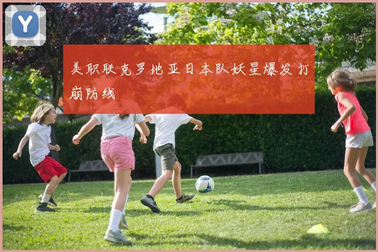 美职联克罗地亚日本队妖星爆发打崩防线
