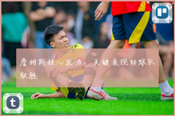 詹姆斯核心发力，关键表现助球队取胜