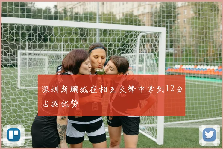 深圳新鹏城在相互交锋中拿到12分占据优势