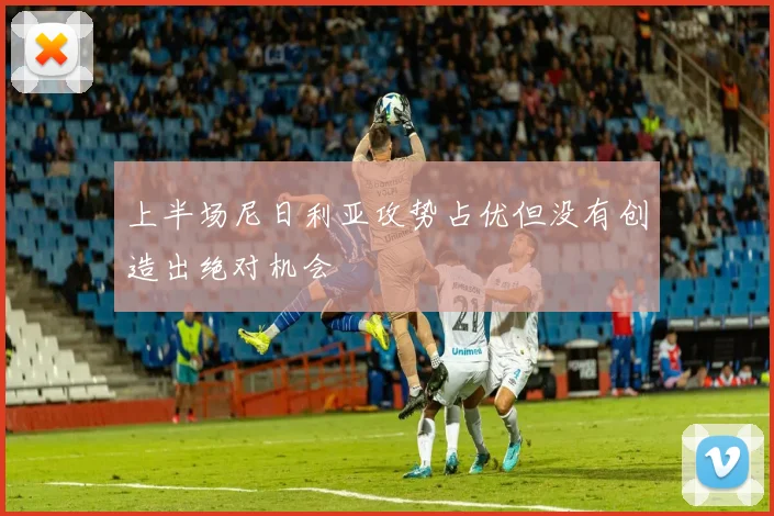 上半场尼日利亚攻势占优但没有创造出绝对机会