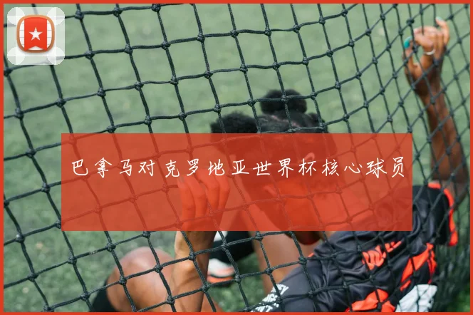 巴拿马对克罗地亚世界杯核心球员