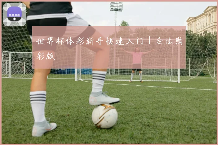 世界杯体彩新手快速入门｜合法购彩版