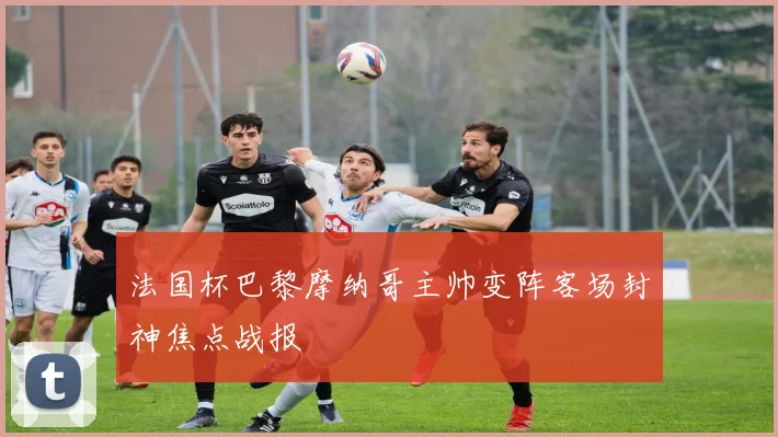 法国杯巴黎摩纳哥主帅变阵客场封神焦点战报