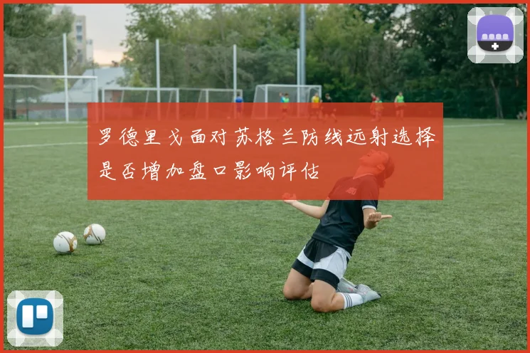 罗德里戈面对苏格兰防线远射选择是否增加盘口影响评估