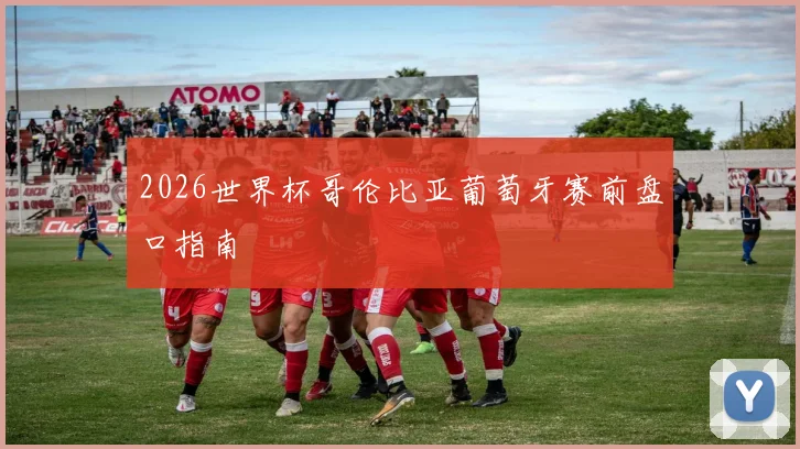2026世界杯哥伦比亚葡萄牙赛前盘口指南