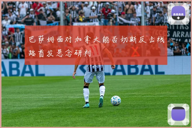 巴萨姆面对加拿大能否切断反击线路首发悬念研判
