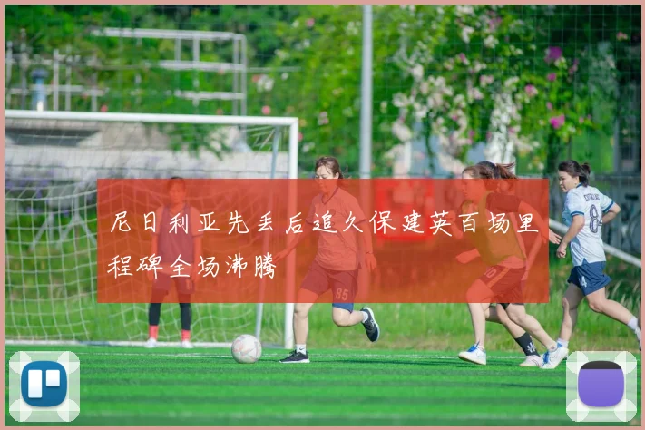 尼日利亚先丢后追久保建英百场里程碑全场沸腾