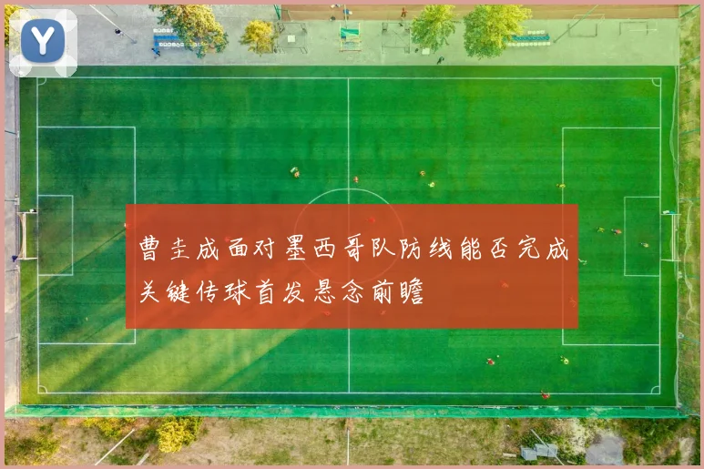 曹圭成面对墨西哥队防线能否完成关键传球首发悬念前瞻
