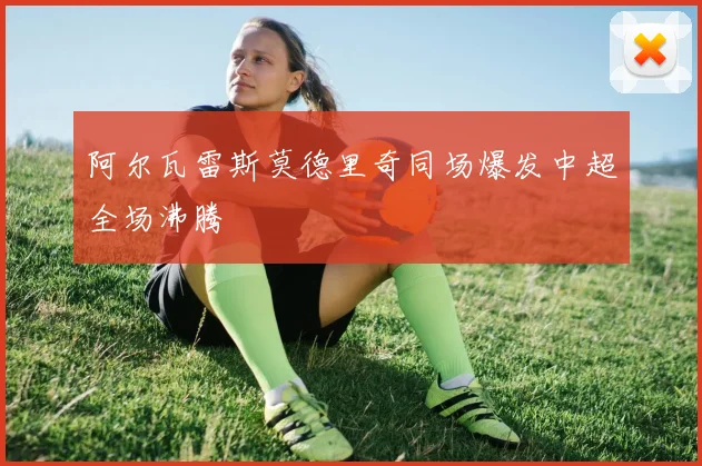 阿尔瓦雷斯莫德里奇同场爆发中超全场沸腾