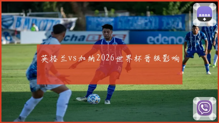 英格兰vs加纳2026世界杯晋级影响