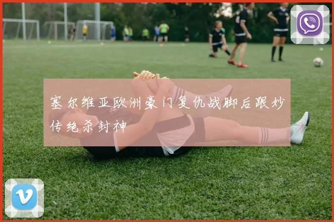 塞尔维亚欧洲豪门复仇战脚后跟妙传绝杀封神