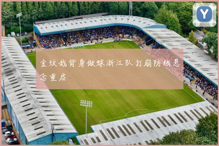 金玟哉背身做球浙江队打崩防线悬念重启