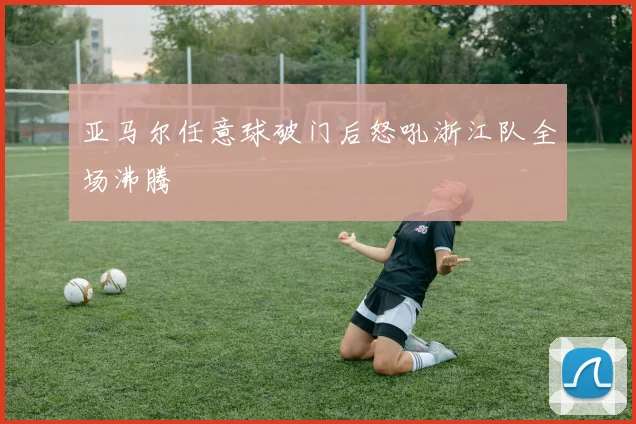 亚马尔任意球破门后怒吼浙江队全场沸腾