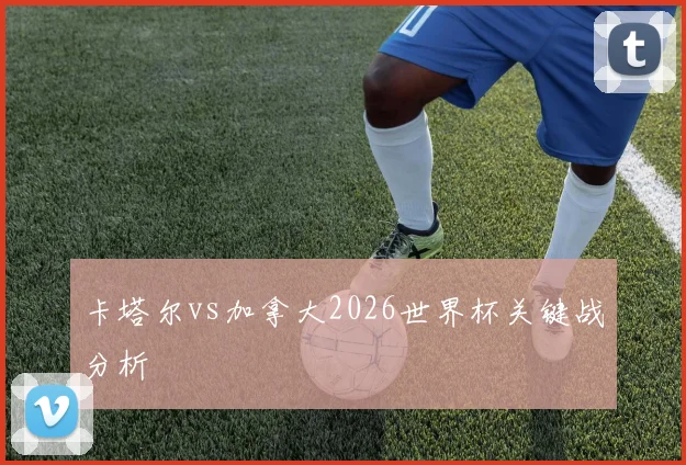 卡塔尔vs加拿大2026世界杯关键战分析