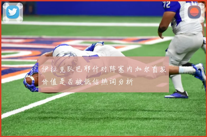 伊拉克队巴耶什对阵塞内加尔首发价值是否被低估热词分析