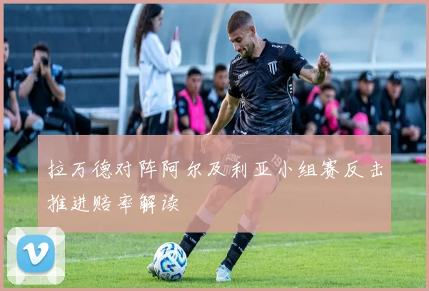 拉万德对阵阿尔及利亚小组赛反击推进赔率解读
