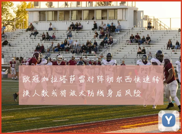 欧冠加拉塔萨雷对阵切尔西快速转换人数或将放大防线身后风险