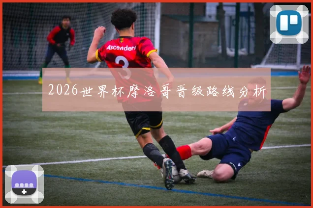 2026世界杯摩洛哥晋级路线分析