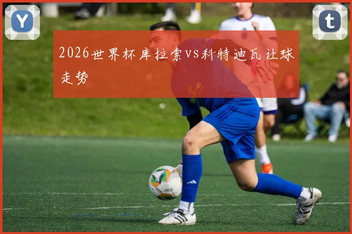 2026世界杯库拉索vs科特迪瓦让球走势