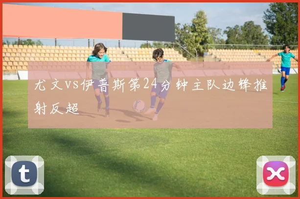 尤文vs伊普斯第24分钟主队边锋推射反超