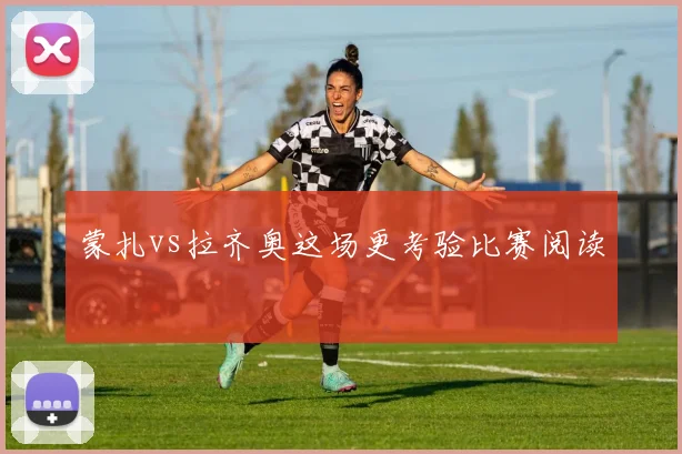 蒙扎vs拉齐奥这场更考验比赛阅读