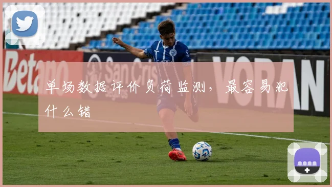 单场数据评价负荷监测，最容易犯什么错