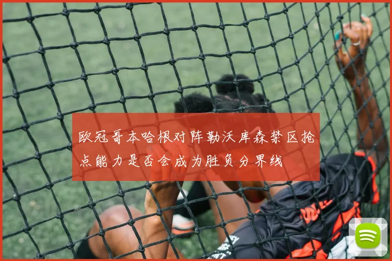 欧冠哥本哈根对阵勒沃库森禁区抢点能力是否会成为胜负分界线