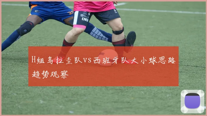 H组乌拉圭队vs西班牙队大小球思路趋势观察