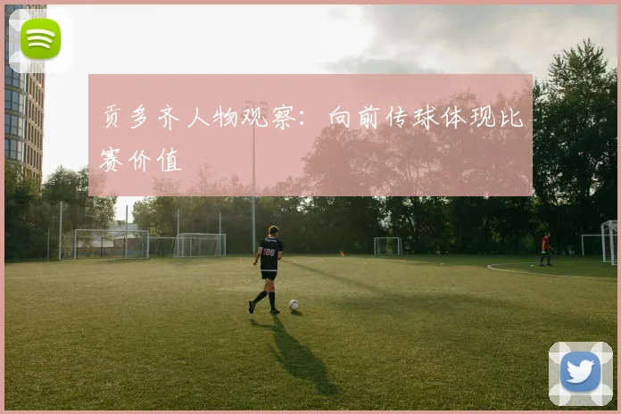 贡多齐人物观察：向前传球体现比赛价值