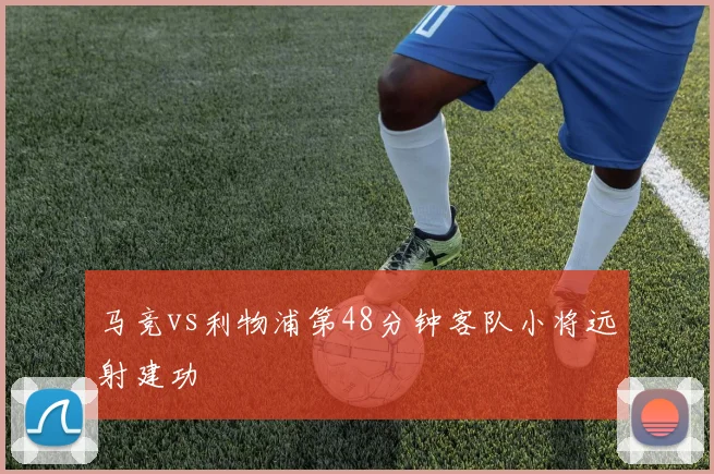 马竞vs利物浦第48分钟客队小将远射建功