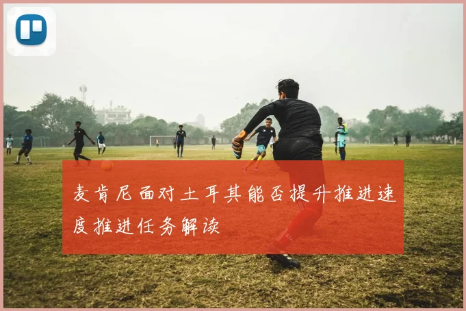 麦肯尼面对土耳其能否提升推进速度推进任务解读