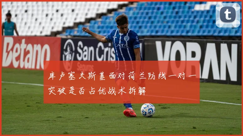 库卢塞夫斯基面对荷兰防线一对一突破是否占优战术拆解