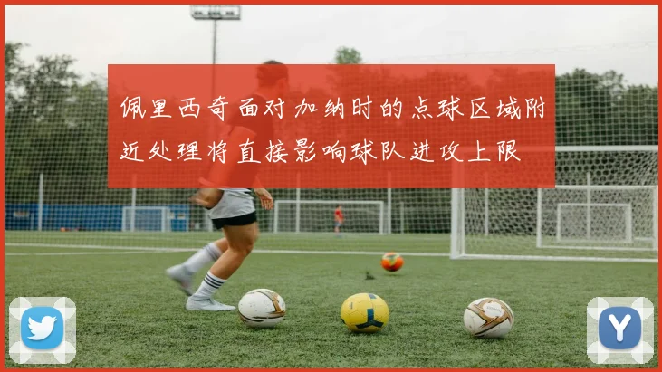佩里西奇面对加纳时的点球区域附近处理将直接影响球队进攻上限